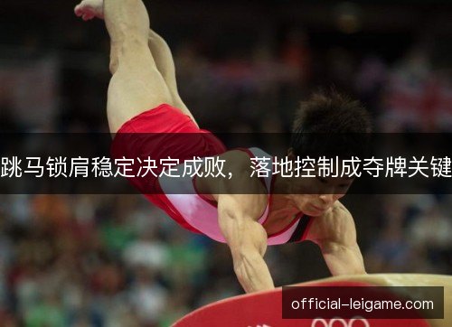 跳马锁肩稳定决定成败,落地控制成夺牌关键 跳马锁肩稳定决定成败,落地控制成夺牌关键