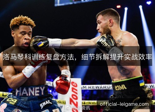 洛马琴科训练复盘方法,细节拆解提升实战效率 洛马琴科训练复盘方法,细节拆解提升实战效率